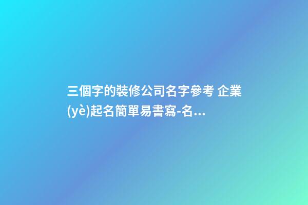 三個字的裝修公司名字參考 企業(yè)起名簡單易書寫-名學(xué)網(wǎng)-第1張-公司起名-玄機(jī)派